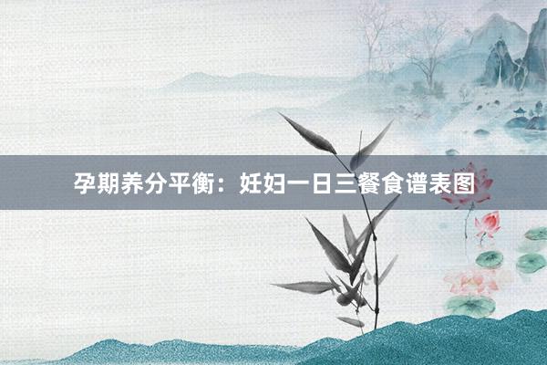 孕期养分平衡：妊妇一日三餐食谱表图